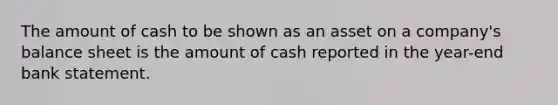 The amount of cash to be shown as an asset on a company's balance sheet is the amount of cash reported in the year-end bank statement.