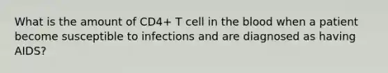 What is the amount of CD4+ T cell in <a href='https://www.questionai.com/knowledge/k7oXMfj7lk-the-blood' class='anchor-knowledge'>the blood</a> when a patient become susceptible to infections and are diagnosed as having AIDS?