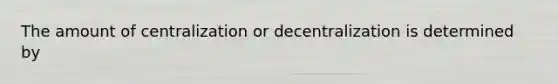 The amount of centralization or decentralization is determined by