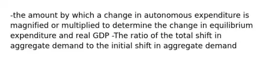 -the amount by which a change in autonomous expenditure is magnified or multiplied to determine the change in equilibrium expenditure and real GDP -The ratio of the total shift in aggregate demand to the initial shift in aggregate demand