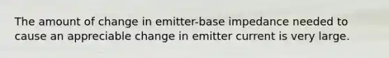 The amount of change in emitter-base impedance needed to cause an appreciable change in emitter current is very large.