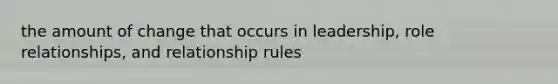 the amount of change that occurs in leadership, role relationships, and relationship rules