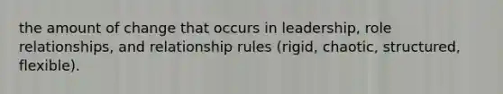 the amount of change that occurs in leadership, role relationships, and relationship rules (rigid, chaotic, structured, flexible).