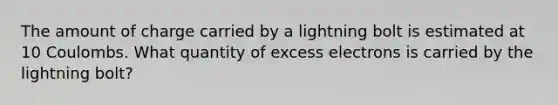 The amount of charge carried by a lightning bolt is estimated at 10 Coulombs. What quantity of excess electrons is carried by the lightning bolt?