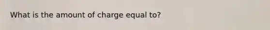 What is the amount of charge equal to?