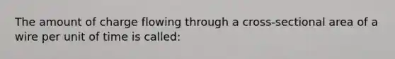 The amount of charge flowing through a cross-sectional area of a wire per unit of time is called: