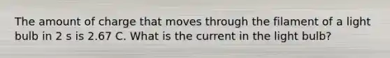 The amount of charge that moves through the filament of a light bulb in 2 s is 2.67 C. What is the current in the light bulb?