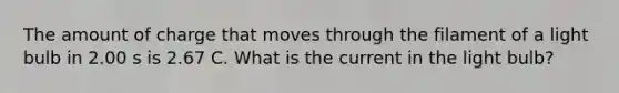 The amount of charge that moves through the filament of a light bulb in 2.00 s is 2.67 C. What is the current in the light bulb?