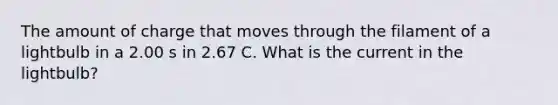 The amount of charge that moves through the filament of a lightbulb in a 2.00 s in 2.67 C. What is the current in the lightbulb?