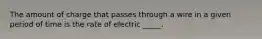 The amount of charge that passes through a wire in a given period of time is the rate of electric _____.