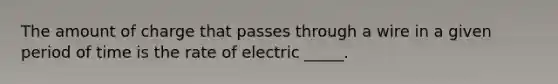 The amount of charge that passes through a wire in a given period of time is the rate of electric _____.