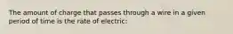 The amount of charge that passes through a wire in a given period of time is the rate of electric: