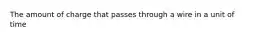 The amount of charge that passes through a wire in a unit of time