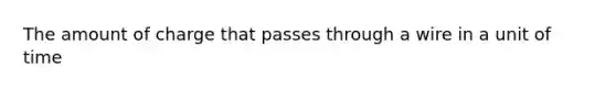 The amount of charge that passes through a wire in a unit of time
