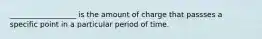 __________________ is the amount of charge that passses a specific point in a particular period of time.