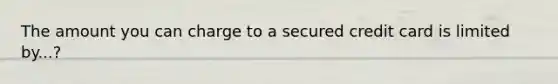 The amount you can charge to a secured credit card is limited by...?