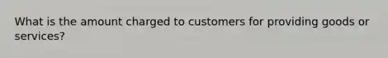 What is the amount charged to customers for providing goods or services?