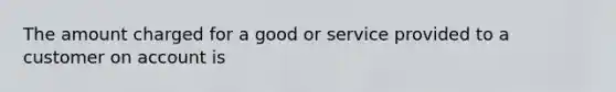 The amount charged for a good or service provided to a customer on account is