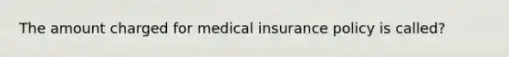 The amount charged for medical insurance policy is called?