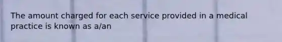 The amount charged for each service provided in a medical practice is known as a/an