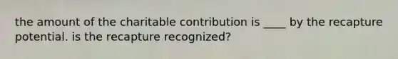 the amount of the charitable contribution is ____ by the recapture potential. is the recapture recognized?