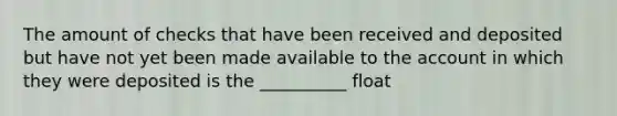 The amount of checks that have been received and deposited but have not yet been made available to the account in which they were deposited is the __________ float