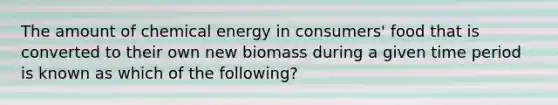 The amount of chemical energy in consumers' food that is converted to their own new biomass during a given time period is known as which of the following?