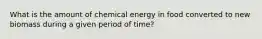 What is the amount of chemical energy in food converted to new biomass during a given period of time?