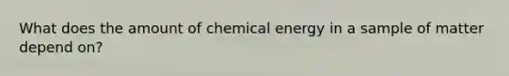 What does the amount of chemical energy in a sample of matter depend on?