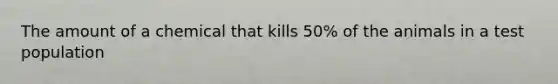 The amount of a chemical that kills 50% of the animals in a test population