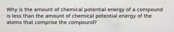 Why is the amount of chemical potential energy of a compound is less than the amount of chemical potential energy of the atoms that comprise the compound?