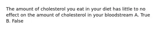 The amount of cholesterol you eat in your diet has little to no effect on the amount of cholesterol in your bloodstream A. True B. False