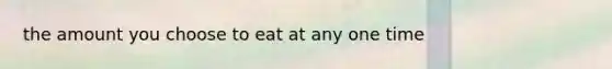 the amount you choose to eat at any one time