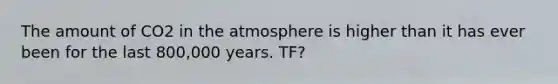 The amount of CO2 in the atmosphere is higher than it has ever been for the last 800,000 years. TF?