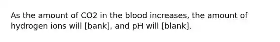 As the amount of CO2 in the blood increases, the amount of hydrogen ions will [bank], and pH will [blank].