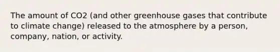 The amount of CO2 (and other greenhouse gases that contribute to climate change) released to the atmosphere by a person, company, nation, or activity.