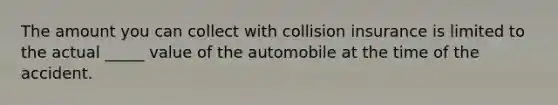 The amount you can collect with collision insurance is limited to the actual _____ value of the automobile at the time of the accident.