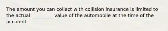 The amount you can collect with collision insurance is limited to the actual _________ value of the automobile at the time of the accident