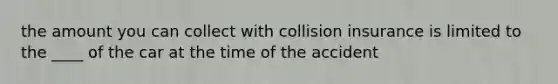 the amount you can collect with collision insurance is limited to the ____ of the car at the time of the accident