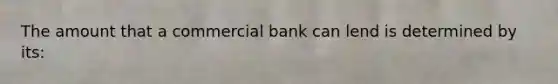 The amount that a commercial bank can lend is determined by its: