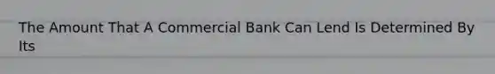 The Amount That A Commercial Bank Can Lend Is Determined By Its