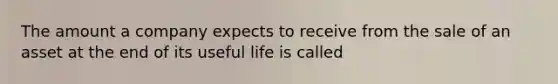 The amount a company expects to receive from the sale of an asset at the end of its useful life is called