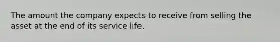 The amount the company expects to receive from selling the asset at the end of its service life.