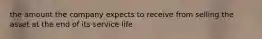 the amount the company expects to receive from selling the asset at the end of its service life