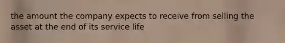 the amount the company expects to receive from selling the asset at the end of its service life