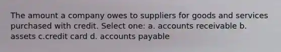 The amount a company owes to suppliers for goods and services purchased with credit. Select one: a. accounts receivable b. assets c.credit card d. accounts payable