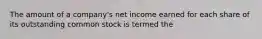 The amount of a company's net income earned for each share of its outstanding common stock is termed the