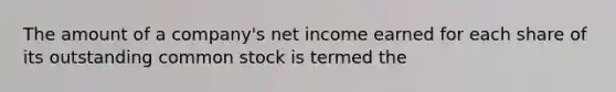 The amount of a company's net income earned for each share of its outstanding common stock is termed the