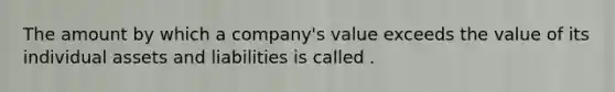 The amount by which a company's value exceeds the value of its individual assets and liabilities is called .