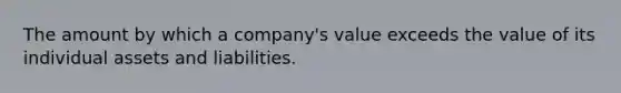 The amount by which a company's value exceeds the value of its individual assets and liabilities.